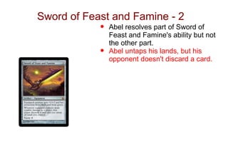 Sword of Feast and Famine - 2
            •   Abel resolves part of Sword of
                Feast and Famine's ability but not
                the other part.
            •   Abel untaps his lands, but his
                opponent doesn't discard a card.
 