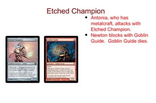 Etched Champion
         •   Antonia, who has
             metalcraft, attacks with
             Etched Champion.
         •   Newton blocks with Goblin
             Guide. Goblin Guide dies.
 