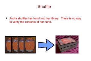 Shuffle

•   Audra shuffles her hand into her library. There is no way
    to verify the contents of her hand.
 
