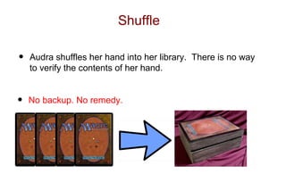 Shuffle

•   Audra shuffles her hand into her library. There is no way
    to verify the contents of her hand.


•   No backup. No remedy.
 