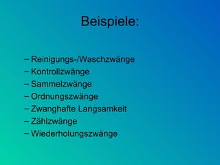 Beispiele: Reinigungs-/Waschzwänge Kontrollzwänge Sammelzwänge Ordnungszwänge Zwanghafte Langsamkeit Zählzwänge Wiederholungszwänge 