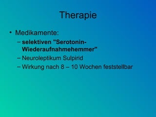 Therapie Medikamente: selektiven "Serotonin-Wiederaufnahmehemmer"   Neuroleptikum Sulpirid  Wirkung nach 8 – 10 Wochen feststellbar 