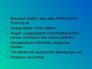 Brauchen Gefühl, dass alles WIRKLICH in Ordnung ist Zwang wieder immer stärker Wegen ausgeprägtem Sicherheitsbedürfnis schwer mit Risiken des Lebens abfinden Abergläubische Elemente, magisches Denken Tritt stärker bei psychischen Belastungen auf Probleme mit Umfeld 
