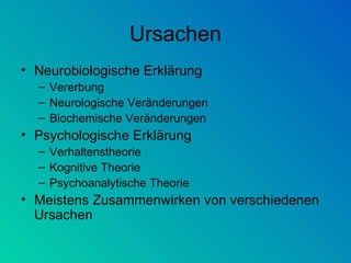 Ursachen Neurobiologische Erklärung Vererbung Neurologische Veränderungen Biochemische Veränderungen Psychologische Erklärung Verhaltenstheorie Kognitive Theorie Psychoanalytische Theorie Meistens Zusammenwirken von verschiedenen Ursachen 