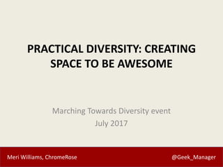 Meri Williams, ChromeRose @Geek_Manager
PRACTICAL DIVERSITY: CREATING
SPACE TO BE AWESOME
Marching Towards Diversity event
July 2017
 