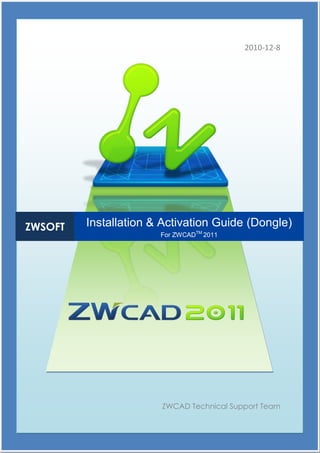 2010-12-8




ZWSOFT   Installation & Activation Guide (Dongle)
                       For ZWCADTM 2011




                       ZWCAD Technical Support Team
 