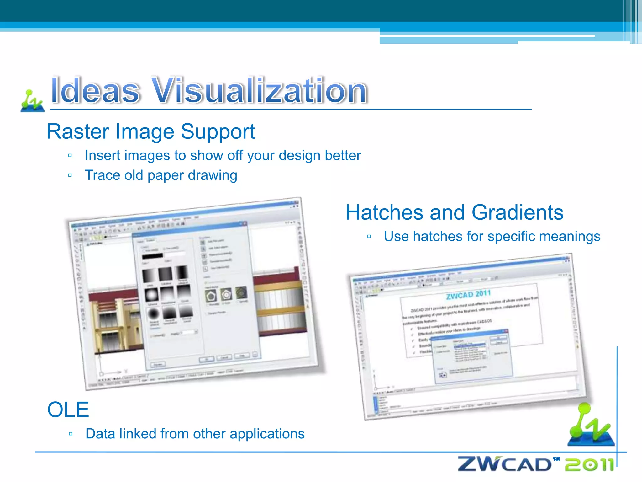 Raster Image Support
  ▫ Insert images to show off your design better
  ▫ Trace old paper drawing

                                             Hatches and Gradients
                                                   ▫ Use hatches for specific meanings




OLE
  ▫ Data linked from other applications
 