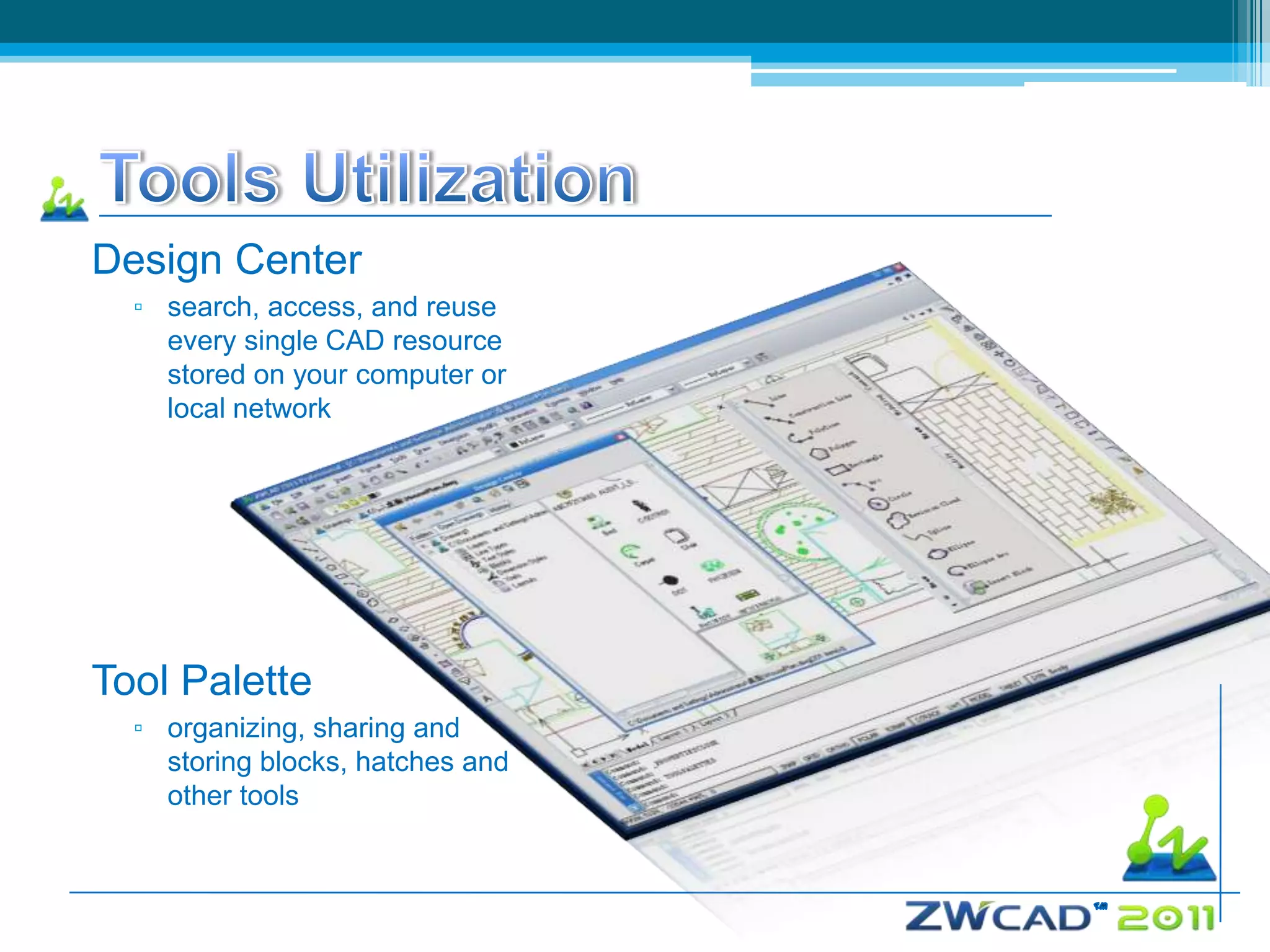 Design Center
  ▫ search, access, and reuse
    every single CAD resource
    stored on your computer or
    local network




Tool Palette
  ▫ organizing, sharing and
    storing blocks, hatches and
    other tools
 