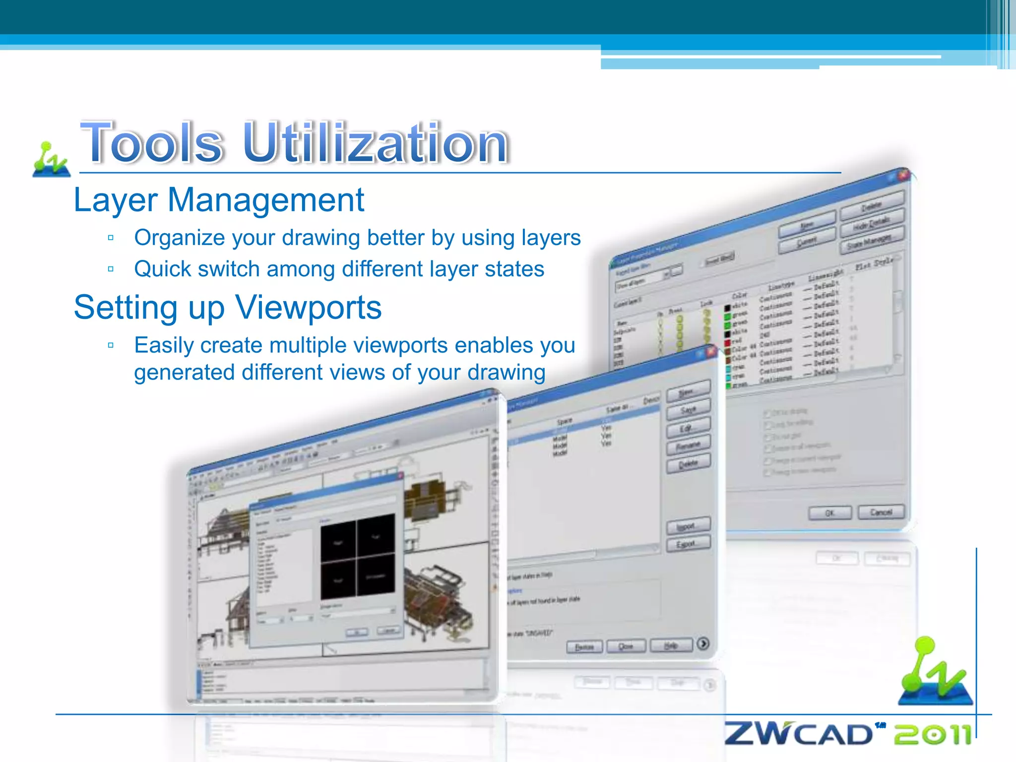 Layer Management
  ▫ Organize your drawing better by using layers
  ▫ Quick switch among different layer states
Setting up Viewports
  ▫ Easily create multiple viewports enables you
    generated different views of your drawing
 
