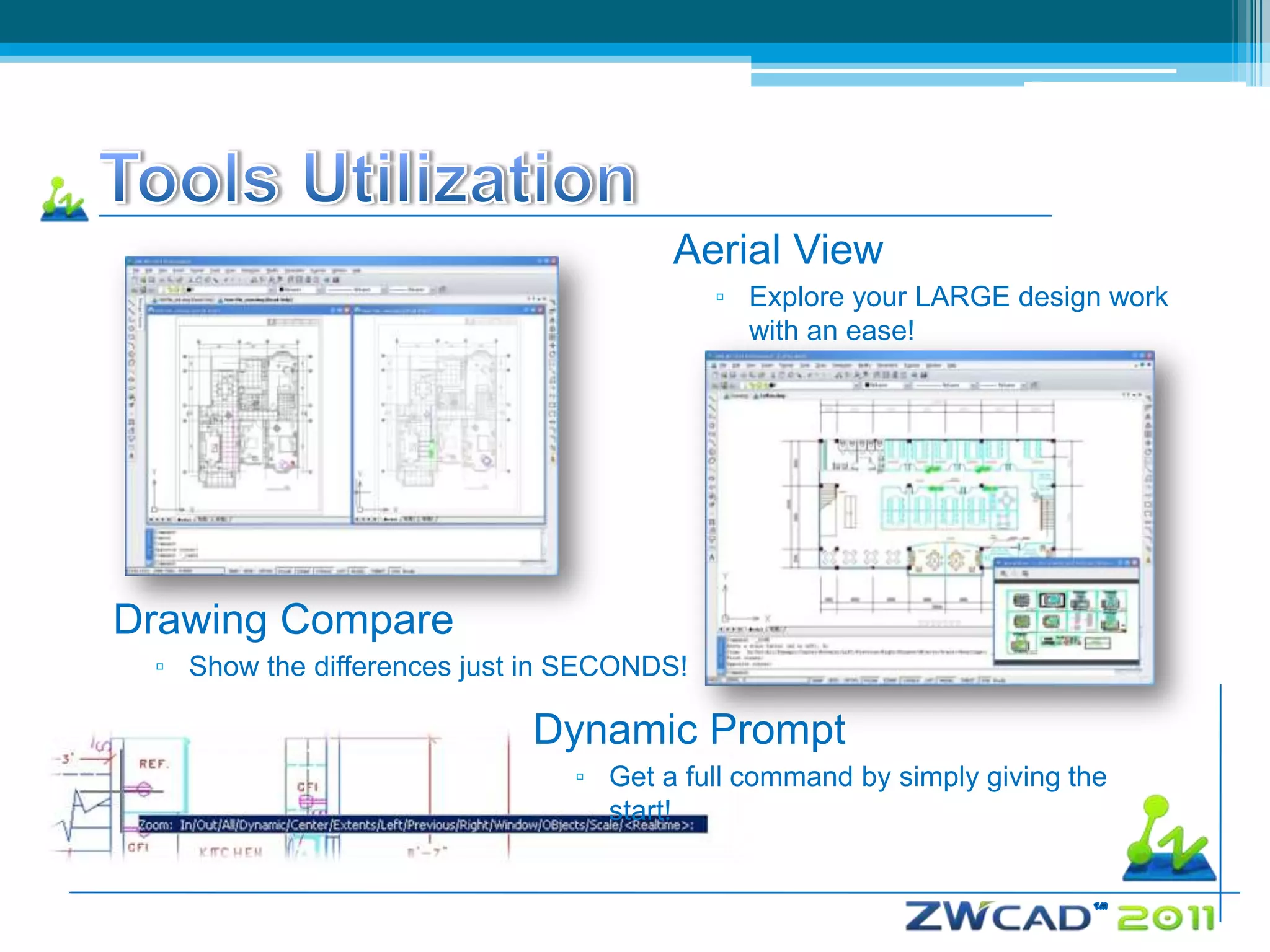 Aerial View
                                           ▫ Explore your LARGE design work
                                             with an ease!




Drawing Compare
 ▫ Show the differences just in SECONDS!

                            Dynamic Prompt
                               ▫ Get a full command by simply giving the
                                 start!
 
