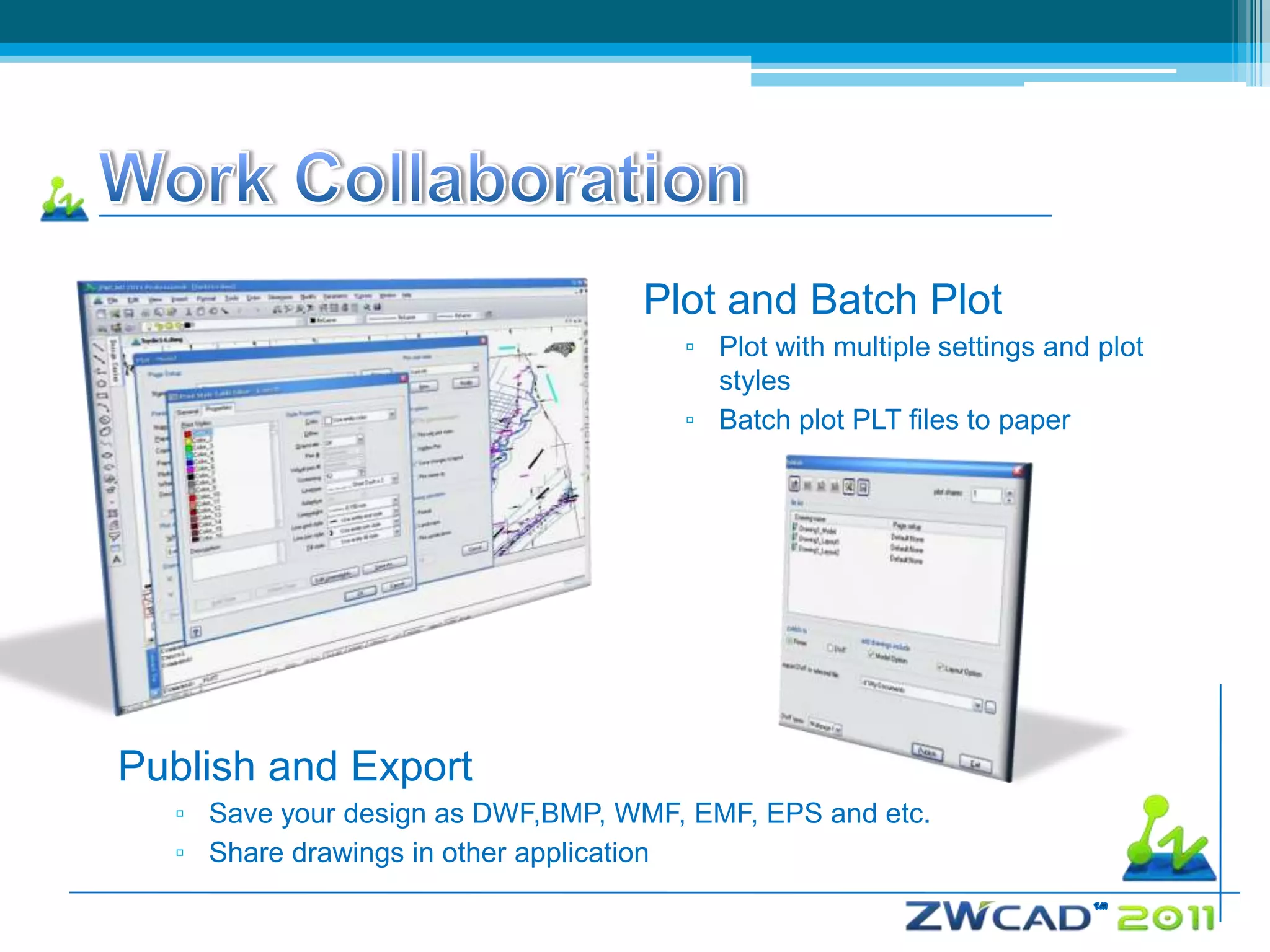 Plot and Batch Plot
                                     ▫ Plot with multiple settings and plot
                                       styles
                                     ▫ Batch plot PLT files to paper




Publish and Export
  ▫ Save your design as DWF,BMP, WMF, EMF, EPS and etc.
  ▫ Share drawings in other application
 