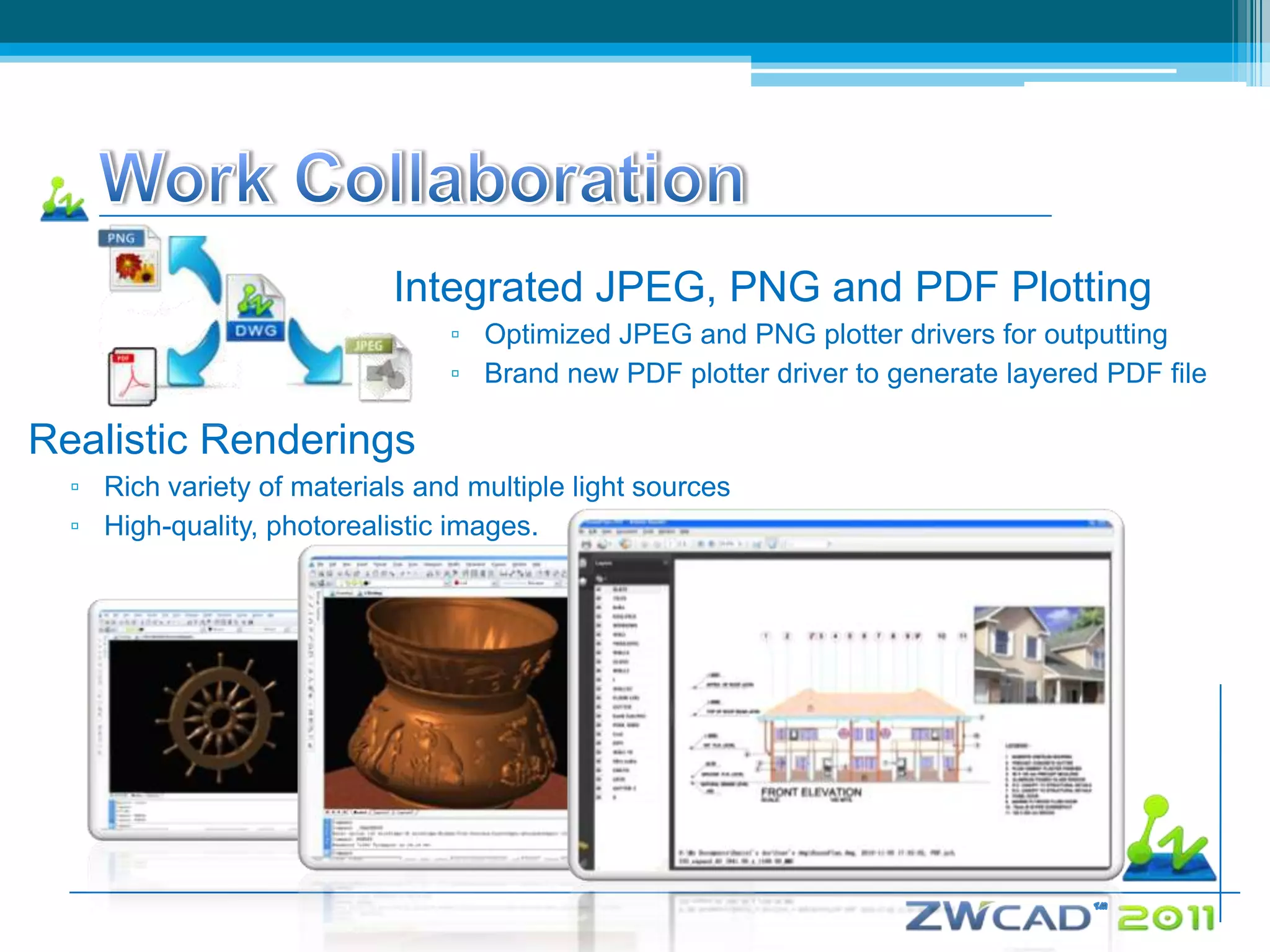 Integrated JPEG, PNG and PDF Plotting
                                 ▫ Optimized JPEG and PNG plotter drivers for outputting
                                 ▫ Brand new PDF plotter driver to generate layered PDF file

Realistic Renderings
  ▫ Rich variety of materials and multiple light sources
  ▫ High-quality, photorealistic images.
 