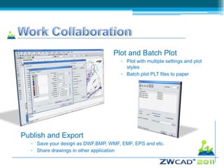Plot and Batch Plot
                                     ▫ Plot with multiple settings and plot
                                       styles
                                     ▫ Batch plot PLT files to paper




Publish and Export
  ▫ Save your design as DWF,BMP, WMF, EMF, EPS and etc.
  ▫ Share drawings in other application
 