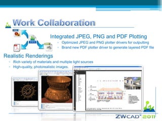 Integrated JPEG, PNG and PDF Plotting
                                 ▫ Optimized JPEG and PNG plotter drivers for outputting
                                 ▫ Brand new PDF plotter driver to generate layered PDF file

Realistic Renderings
  ▫ Rich variety of materials and multiple light sources
  ▫ High-quality, photorealistic images.
 