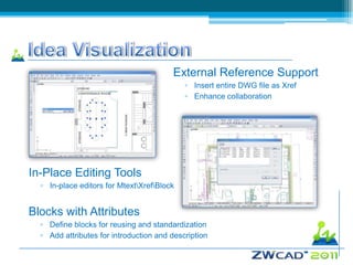 External Reference Support
                                            ▫ Insert entire DWG file as Xref
                                            ▫ Enhance collaboration




In-Place Editing Tools
  ▫ In-place editors for MtextXrefBlock


Blocks with Attributes
  ▫ Define blocks for reusing and standardization
  ▫ Add attributes for introduction and description
 