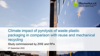 Climate impact of pyrolysis of waste plastic
packaging in comparison with reuse and mechanical
recycling
Study commissioned by ZWE and RPa
27 September 2022
 