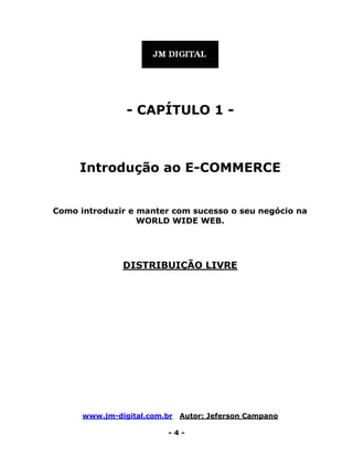 www.jm-digital.com.br Autor: Jeferson Campano
- 4 -
- CAPÍTULO 1 -
Introdução ao E-COMMERCE
Como introduzir e manter com sucesso o seu negócio na
WORLD WIDE WEB.
DISTRIBUIÇÃO LIVRE
 