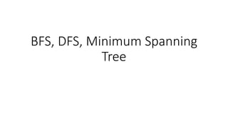 BFS, DFS, Minimum Spanning
Tree
 