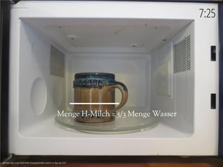 photo by Lutz Schmitt (lutzschmitt.com) cc-by-sa-3.0photo by Lutz Schmitt (lutzschmitt.com) cc-by-sa-3.0
7:25
Menge H-Milch = 5/3 Menge Wasser
 