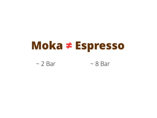 Moka ≠ Espresso
~ 2 Bar ~ 8 Bar
 