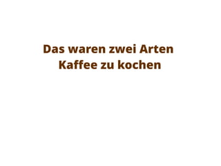 Das waren zwei Arten
Kaffee zu kochen
 