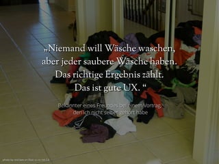 photo by reid-bee on flickr cc-nc-nd-2.0photo by reid-bee on flickr cc-nc-nd-2.0
„„Niemand will Wäsche waschen,Niemand will Wäsche waschen,
aber jeder saubere Wäsche haben.aber jeder saubere Wäsche haben.
Das richtige Ergebnis zählt.Das richtige Ergebnis zählt.
Das ist gute UX. “Das ist gute UX. “
Bekannter eines Freundes bei einem Vortrag,Bekannter eines Freundes bei einem Vortrag,
den ich nicht selber gehört habeden ich nicht selber gehört habe
 