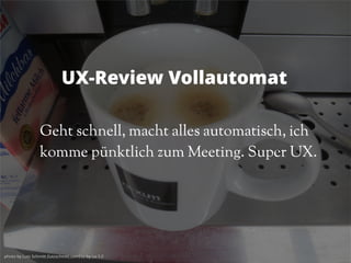 photo by Lutz Schmitt (lutzschmitt.com) cc-by-sa-3.0photo by Lutz Schmitt (lutzschmitt.com) cc-by-sa-3.0
UX-Review Vollautomat
Geht schnell, macht alles automatisch, ich
komme pünktlich zum Meeting. Super UX.
 