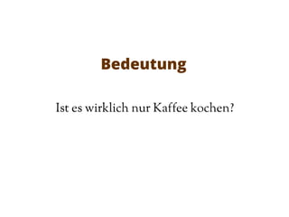 Bedeutung
Ist es wirklich nur Kaffee kochen?
 