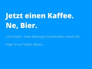 Jetzt einen Kaffee.
Ne, Bier.
Lutz Schmitt - Leiter Beratung Unit Interaktion, nexum AG
Folge mir auf Twitter: @luxux
 
