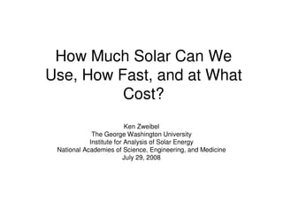 How Much Solar Can We
Use, How Fast, and at What
          Cost?
                          Ken Zweibel
             The George Washington University
            Institute for Analysis of Solar Energy
 National Academies of Science, Engineering, and Medicine
                         July 29, 2008
 