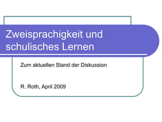 Zweisprachigkeit und schulisches Lernen Zum aktuellen Stand der Diskussion R. Roth, April 2009 