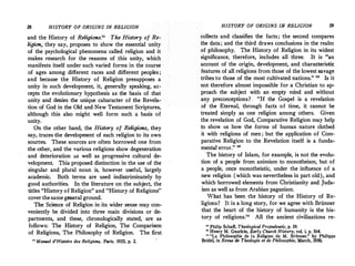 28 HISTORY OF ORIGINS IN RELIGION
and the. History of Religions." The History of Re­
ligion, they say, proposes to show the essential unity
of the psychological phenomena called religion and it
makes research for the reasons of this unity, which
manifests itself under such varied forms in the course
of ages among different races and different peoples ;
and because the History of Religion presupposes a
unity in such development, it, generally speaking, ac­
cepts the evolutionary hypothesis as the basis of that
unity and denies the unique caharacter of the Revela­
tion of God in the Old and New Testament Scriptures,
although this also might well form such a basis of
unity.
On the other hand, the History of Religions, they
say, traces the development of each religion to its own
sources. These sources are often borrowed one from
the other, and the various religions show degeneration
and deterioration as well as progressive cultural de­
velopment. This proposed distinction in the use of the
singular and plural noun is, however useful, largely
academic. Both terms are used indiscriminately by
good authorities. In. the literature on the subject, the
titles "History of Religion" and "History of Religions"
cover thesamegeneral ground.
The Science of Religion in its wider sense may con­
veniently be divided into three main divisions or de­
partments, and these, chronologically stated, are as
follows: The History of Religion, The Comparison
of Religions, The Philosophy of Religion. The first
11 Manvel d'Histoire des Religions, Paris, 1925, p. 2.
HISTORY OF ORIGINS IN RELIGION 29
collects and classifies the facts; the second compares
the data; and the third draws conclusions in the realm
of philosophy. The History of Religion in its widest
significance, therefore, includes all three. It is "an
account of the origin, development, and characteristic
. features of all religions from those of the lowest savage
tribes.to those of the most cultivated nations." " Is it
not therefore almost impossible for a Christian to ap­
proach the subject with an empty mind and without
any preconceptions?_ "If the Gospel is a revelation
of the Eternal, through facts of time, it cannot be
treated simply as one religion among others. Given
the revelation of God, Comparative Religion may help
to show us how the .forms of human nature clothed
it with religions of men ; but the application of Com­
parative Religion to the Revelation itself is a funda­
mental error." 11
The history of Islam, for example, is not the evolu­
tion of a people from animism to monotheism, but of
a people, once monotheistic, under the influence of a
new religion (which was nevertheless in part old), and
which borrowed elements from Christianity and Juda­
ism as well as from Arabian paganism.
What has been the history of the History of Re­
ligions? It is a long story, for we agree with Brunner
that the heart of the history of humanity is the his­
tory of religions.,. All the ancient civilizations re-
11
Philip Schaff, Theological Propadeutic, p. 19.
11 Henry M. Gwatkin, Early Church History, vol. i, p. 564.
u "La Philosophic de la Religion de M. Briinner," by Philippe
Bride!, in Revue de Theologie et de Philosophie, March, 1930.
 