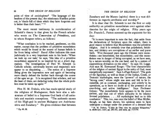 66 THE ORIGIN OF RELIGION
point of view of sociologisme! 'The language of the
heathen of the present day,' the missionary Rusillon points
out, is 'chock-full of ideas which they have forgotten and
is better than their heart.' " 11
The most recent testimony in corroboration of
Schmidt's theory is that given by the French scholar
who wrote on The Conversion of Primitives, and
to whom Boegner refers, as follows :
"What conclusion is to be reached, gentlemen, on thi�
matter, except that the problem of primitive monotheism
which would be found at the source of human beliefs is
far from being solved? Raoul Allier indicates this most
judiciously in a very 'important note to his book : 'When
we took up our task,' he says, 'this idea ·of a primitive
monotheism appeared to us inspired by an a priori dog­
matism. The investigations of Pere W. Schmidt (a
Catholic scholar, universally known and respected ) now
appear to us disquieting. , , , The notion of a Supreme
Being gives the impression now and again of becoming
more clearly defined the farther back through the course
of the ages we go. It is recognized that scholars, and not
the least of them, are declaring today that the whole·prob­
lem must be taken up agaiu.
' "
Pere H. M. Dubois, who has made special study of
the religions of Madagascar, fiuds here also a sub­
stratum of belief in a Supreme God back of all anim­
istic and manistic conceptions. "The authentic names
of his High-god in ancient Malagasy are Andriama­
nitra and Zanahary." He gives evidence that between
" Pp. 49, 50.
THE ORIGIN OF RELIGION 67
Zanahary and the Manes (spirits ) there is a vast dif­
ference as regards attributes and worship.
12
It is clear that Dr. Schmidt is not the first or only
authority on primitive monotheism over against other
theories for the origin of religion. Fifty years ago
Dr.Francis L.Patton summed up the argument for his
day:
"It is more important to note the fact, that aside from
the declarations of Scripture upon the subject, there is
good reason to.believe that Monotheism was the primitive
religion. And it is certainly true that polytheism, fetish­
ism, and idolatry are corruptions of an earlier and purer
faith. 'Five thousand years ago the Chinese were mono­
. theists-not henotheists, but monotheists ; and this mono­
theism was in danger of being cor,rupted, as we have seen,
by a nature-worship on the one hand, and by a system of
superstitious divination on the other.
' So says Dr, Legge.
And says M, Emmanuel Rouge : 'The first characteristic
ofthe religion of ancient Egypt is the unity of God, most
energetically expressed.
' Says LePage Renouf : 'The gods
of the Egyptian, as well as those of the Indian, Greek, or
Teutonic mythologies, were the upowers" of nature, th�
"strong ones," whose might was seen and felt to be ·ir­
resistible, yet so constant, unchanging, and orderly•in its
operations, as to leave no doubt as to the presence of an
ever-living and active intelligence.' Says Professor
Grimm : 'The monotheistic form appears to be the more
ancient, and that out of which antiquity in its infancy
formed polytheism, , , . All mythologies lead us to this
conclusion.' This, too, was once the belief of Max Miiller,
though, as has been shown, his opinions seem to have
undergone a change under the pressure of a demand that
• 12 H. M. Dubois, 1
'L'id6e de Dieu cltez les anciens Malgaches,"
in Antlwopos, xxiv, pp.281-311, and xxix, pp. 757-774.
 