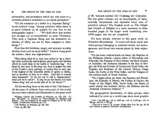 76 THE ORIGIN OF THE IDEA OF GOD
universality, and persistency which can only point to a
veritable primitive revelation or an innate perception.
'
"Of the existence of a belief in a Supreme Being, "
wrote Andrew Lang, "among primitive tribes there is
as good evidence as we possess for any fact in the
ethnographic region.
" ... "We shall show that certain
low savages are as monotheistic as some Christians.
They have a Supreme Being and the distinctive at­
tributes of Deity are not by them assigned to other
beings. " 2
How then did fetishism, magic, and ancestor-worship
develop from such an early belief ? Andrew Lang gives
his answer; there was degeneration:
"Man being_what he is, man was certain to 'go a whor­
ing'after practically useful ghosts, ghost-gods, and fetishes
which he could keep in his wallet or 'medicine bag.
' For
these he was sure, in the long run, first to neglect his idea
of his Creator ; next, perhaps, to reckon him as only one,
if the highest of the venerable rabble of spirits or deities,
and to sacrifice to him, as to them. And this is exactly
what happened ! If we are not to call it 'degeneration,'
what are we to call it ? It may be an old theory, but facts
'winna ding,' and are on: the side of an old theory." 8
All thestartling facts on the side of this "old theory, "
all the mass of evidence from every part of the world,
has now been collated and illuminated in the great work
' Kellogg, Genesis and Growth of Religion, pp. 172, 174. Cf,
art. "Sky:-gods" by Foucart in "Encyclopedia of Religion and
Ethics." Also the remarks on the origin of religion by W. St. Oaii­
Tisdall, Comparative Religion, pp. 1-15.
1
The Making of Religion, pp. 181, 183.
.
, Ibid., pp. 281, 282,
THE ORIGIN OF THE IDEA OF GOD 77
of W. Schmidt entitled Der Urspmng der Gottesidee.
His five great volumes are an encyclopedia, of facts,
carefully documented, and represent every area of
primitive culture.' His English work on The Origin
and Growth of Religion is a mere summary in three
hundred pages of the larger work numbering over
4,790 pages, and not yet completed,·
-We have already referred to this great work on
Primitive Monotheism. .It covers all those racial and
tribal groups belonging to scattered stocks, not homo­
geneous, and thrust into remote places by later migra­
tions.
"On the lower cultural levels are these: the Negritos of
the Philippine Islands ; various tribes of Micronesia and
Polynesia ; the Papuans of New Guinea; the black Aruntas
of Australia ; the Andaman Islanders in the Bay of Ben­
gal ; the Kols and Pariahs of Central and South India ; the
Pygmies and Bushmen of the Central African Congo
basin; the Caribs of the West Indies ; and the Yahgans of
the extreme south of South America.
"On a higher plane are these: the S:µnoans and Hawai­
ians ; the Kalmuks of Siberia ; the Veddas of Ceylon; the
Todas of the Nilgiri Hills, South India ; the Bantu of
south central and southern Africa ; the Eskimos ·and the
Amerinds [American Indians] . " •
The geographical distribution of these groups when
indicated by color on a world map show most graphic-
4Vol. i has 832 pp.; vol. ii, 1,063 pp. i vol. iii, 1,155 pp. ; vol. iv,
820 pp. ; and vol. v, 921 pp.
� This list is from J. K. Archer, Faiths Men Live By, pp. 18, 19,
and foltows in general Schmidt's classification.
 