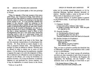 144 ORIGIN OF PRAYER AND SACRIFICE
the Stone Age, and James speaks of the cave paintings
in France :
"Thus, for example, in·the inner.recesses of the cavern
called Niaux, near Tarascon-en-Ariege, three h,ollows on
the ground have been utilized as wounds by drawing around
them the outline of a bison, and annexing to the cups little
arrows painted in red. It is now generally admitted that
designs of this character, which are numerous in the
Franco-Cantabrian region, together with the mutilated clay
models of animals having spear thrusts upon them, recently
discovered by M. Casteret at Montespan, can only be ex­
plained satisfactorily in terms of hunting magic. Nothing
less than a strong supernatural reason is likely to have
led Magdalenian man into a cave which today necessitates
swimming nearly a mile up a subterranean stream, and
passing through the neck of a syphon-if these conditions
prevailed in Paleolithic times." 18
But we do not need to go back to the Stone Age
and the uncertain interpretation of archaeological dis­
coveries. Dr. Ross devotes an entire chapter to sac­
rifice in primitive Chinese faith. The significance of
sacrifice in China he defines,as follows: Sacrifice may
be offered in order to obtain one or more of four
objects: ( 1) the offering may be propitiatory, intended
to appease the anger orto avert the judgment of Deity,
who is believed to be offended by some wrongdoing on
the part of the offerer; (2) it may be reverential, ex­
pressive of honor ; (3) it may be donative, in acknowl­
edgment of, and gratitude for, favors received ; (4)
it may be implorative, to secure favors in the future,
18 James, op. cit., pp. 23, 24.
ORIGIN OF PRAYER AND SACRIFICE. 145
either (a) by averting impending calamity, or (b ) by
obtaining blessings, spiritual, physical, personal, or
relative. Sacrifice implies a sense on the part of the
offerer both of dependence and of need.
"
This general division of sacrifice applies in general
to all primitive tribes. It can be put into tabular form
as follows:
I. Communal Sacrifice:
A festal meal with or without a slain victim.
As pledge of kinship with the gods. Here the gods
are regarded as kin.
II. Honorific Sacrifice:
a ) Periodicalgifts of honor to gods.
b ) Emergency gifts (for rain, etc.
).
The gods considered asrulers who need to be honored.
III. Piacular Sacrifice for Propitiation:
The gods as estranged or angry.
Blood sacrifice.
Hair offering (as part of victim).
Salt covenant (salt = blood).
Thus, we have in primitive sacrifice the threefold idea
of fellowship, gratitude, and propitiation with a sense
of sin or unworthiness.
All of these are not found among all primitives,
yet'there are clear examples of each form in many far
separated cultures, e.g., the Eskimo, the Pygmies, the
Algonquins, the Bushmen, and the Veddas.20
The
dominant form is the offering of first-fruits or por-
a The Original Religion of China, p. 106.
" Schmidt, Originand Growth of Religion, p. 280.
 