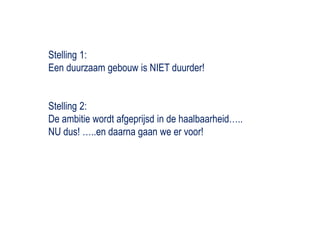 Stelling 1:Een duurzaam gebouw is NIET duurder!Stelling 2:De ambitie wordt afgeprijsd in de haalbaarheid….. NU dus! …..en daarna gaan we er voor! 