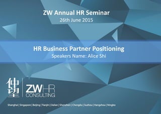 InterSearch China – ZW HR Consulting
ZW Annual HR Seminar
26th June 2015
HR Business Partner Positioning
Speakers Name: Alice Shi
 