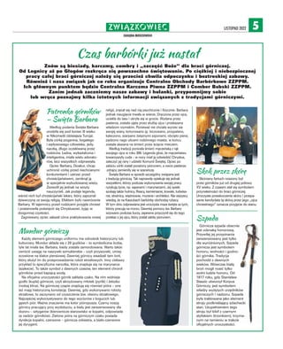 ZWIĄZKOWIEC.
ZAGŁĘBIA MIEDZIOWEGO
LISTOPAD 2022 5
Czas barbórki już nastał
Znów są biesiady, karczmy, combry i „szczęść Boże” dla braci górniczej.
Od Legnicy aż po Głogów rozkręca się powszechne świętowanie. Po ciężkiej i niebezpiecznej
pracy całej braci górniczej należy się przecież chwila odpoczynku i beztroskiej zabawy.
Również i nasz związek jak co roku organizuje Centralne Obchody Barbórkowe ZZPPM.
Ich głównym punktem będzie Centralna Karczma Piwna ZZPPM i Comber Babski ZZPPM.
Zanim jednak zaczniemy nasze zabawy i hulanki, przypomnijmy sobie
lub wręcz poznajmy kilka istotnych informacji związanych z tradycjami górniczymi.
Skok przez skórę
Skórzany fartuch noszony był
przez górników już od drugiej połowy
XV wieku. Z czasem stał się symbolem
przynależności do braci górniczej.
Uroczyste przeskoczenie skóry i przepa-
sanie kandydata tą skórą przez jego „ojca
chrzestnego” oznacza przyjęcie do stanu.
Szpada
Górnicza szpada obecnie
jest odznaką honorową.
Przywilej jej przypinania
zarezerwowany jest tylko
dla wyróżnionych. Szpada
górnicza jest symbolem
honoru, wolności i godno-
ści górnika. Tradycja
pochodzi z dawnych
wieków. Wówczas białą
broń mogli nosić tylko
wolni ludzie honoru. Od
1817 roku, gdy Stanisław
Staszic utworzył Korpus
Górniczy, jest symbolem
władzy wyższych urzędników
górniczych i nadzoru. Szpada
była traktowana jako element
stroju podkreślający szlachecki
stan. Uzupełnieniem tego
stroju był kilof z czarnym
styliskiem (trzonkiem), trzyma-
nym na ramieniu w trakcie
oficjalnych uroczystości.
Patronka górników
– Święta Barbara
Według podania Święta Barbara
urodziła się pod koniec III wieku
w Nikomedii (dzisiejsza Turcja).
Była córką poganina, bogatego
i wpływowego człowieka; jedy-
naczką, długo oczekiwaną przez
rodziców. Ładna, wykształcona i
inteligentna, miała wielu adorato-
rów, lecz wszystkich odprawiała.
Ojciec Barbary, Dioskur, chcąc
uchronić córkę przed niechcianymi
konkurentami i ustrzec przed
chrześcijaństwem, zamknął ją
w specjalnie wybudowanej wieży.
Zezwolił jej jednak na wizyty
nauczycieli. Jak podaje legenda,
wśród nich był chrześcijański lekarz, który zapoznał
dziewczynę ze swoją religią. Efektem było nawrócenie
Barbary. W tajemnicy przed rodzicami przyjęła chrzest
i postanowiła poświęcić się Chrystusowi, żyjąc w
dozgonnej czystości.
Zagniewany ojciec zakazał córce praktykowania nowej
religii, znęcał się nad nią psychicznie i fizycznie. Barbara
jednak nieugięcie trwała w wierze. Dręczona przez ojca,
uciekła do lasu i ukryła się w grocie. Wydana przez
pasterza, została ujęta przez służbę ojca i przekazana
władzom rzymskim. Ponieważ nie chciała wyrzec się
swojej wiary, torturowano ją: biczowano, przypalano,
kaleczono, szarpano żelaznymi szponami, obcięto piersi,
pędzono nago ulicami rodzinnego miasta; w końcu
została skazana na śmierć przez ścięcie mieczem.
Według tradycji poniosła śmierć męczeńską z rąk
swojego ojca w roku 306. Legenda głosi, że męczeństwu
towarzyszyły cuda – w nocy miał ją odwiedzić Chrystus,
zaleczyć jej rany i udzielić Komunii Świętej. Ojciec po
zabiciu córki został porażony piorunem, a owce pasterza-
-zdrajcy zamieniły się w szarańczę.
Święta Barbara w sposób szczególny związana jest
z tradycją górniczą. Tak naprawdę opiekuje się jednak
wszystkimi, którzy podczas wykonywania swojej pracy
ryzykują życie, np. saperami i marynarzami. Jej opieki
szukają także hutnicy, flisacy, kamieniarze, kowale, ludwisa-
rze, strażnicy, więźniowie, murarze i architekci. Nie wszyscy
wiedzą, że na Kaszubach barbórkę obchodzą rybacy.
W tym dniu odprawiana jest uroczysta msza święta za tych,
którzy pracują na morzu. Dawniej pomocy św. Barbary
wzywano podczas burzy, zapewne przyczynił się do tego
przekaz o jej ojcu, który został zabity piorunem.
Mundur górniczy
Każdy element górniczego uniformu ma odnośnik historyczny lub
kulturowy. Mundur składa się z 29 guzików – to symboliczna liczba,
tyle lat miała św. Barbara, kiedy została zamordowana. Warto także
zwrócić uwagę na naszywki szmuklerskie – czyli przyszywki, umiej-
scowione na klatce piersiowej. Dawniej górnicy wsadzali tam lont,
który służył im do przeprowadzenia robót strzałowych. Inny ciekawy
przykład to specyficzna narzutka, która znajduje się na marynarce
(szakecie). To także symbol z dawnych czasów, ten element chronił
górników przed kapiącą wodą.
Na oficjalne uroczystości górnik zakłada czako. Na nim widnieje
godło (kupla) górnicze, czyli skrzyżowany młotek (pyrlik) i żelozko
(rodzaj klina). Na górniczej czapie znajdują się również pióra – one
też mają historyczną konotację. Dawniej, gdy wykonywano roboty
strzałowe, to zaczynano od czyszczenia tzw. otworu strzałowego.
Najczęściej wykorzystywano do tego wyciorów z kogucich lub
gęsich piór. Ważne znaczenie ma kolor pióropusza. Czarny noszą
górnicy pracujący przy wydobyciu, a biały jest zarezerwowany dla
dozoru – sztygarów (kierownicze stanowisko w kopalni, odpowiada
za nadzór górników). Zielone pióra na górniczym czaku posiada
dyrekcja kopalni, czerwone – górnicza orkiestra, a biało-czerwone
jej dyrygent.
 