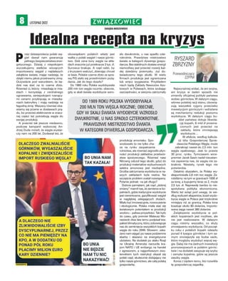 ZWIĄZKOWIEC.
ZAGŁĘBIA MIEDZIOWEGO
LISTOPAD 2022
8
P
rzez dziesięciolecia polski wę-
giel dawał nam gwarancję
pełnego bezpieczeństwa ener-
getycznego. Dzisiaj z niepokojem
wyczekujemy statków wiozących
importowany węgiel z najdalszych
zakątków świata, mając nadzieję, że
dzięki niemu jakoś przetrwamy zimę.
Oczywiście pod warunkiem, że bę-
dzie nas stać na to czarne złoto.
Również ci, którzy mieszkają w mia-
stach i korzystają z centralnego
ogrzewania, zaniepokojeni rosnący-
mi cenami przykręcają w mieszka-
niach kaloryfery i mają nadzieję na
łagodną zimę. Wszyscy również oba-
wiamy się przerw w dostawach prą-
du, bo przecież elektrownie w znacz-
nej części też potrzebują węgla do
swojej produkcji.
A przecież tak jeszcze niedawno,
podczas kampanii wyborczej An-
drzej Duda mówił, że węgla wystar-
czy nam na 200 lat. Dodawał też, że
obowiązkiem polskich władz jest
walka o polski węgiel i nasze górnic-
two. Dziś cena tony węgla na skła-
dach znacznie już przekracza 3 tys. zł.
Surowca brakuje. A rząd radzi, by
z kryzysem walczyć, zbierając chrust
w lesie. Polskie czarne złoto za spra-
wą PiS stało się przedmiotem pożą-
dania. Jak do tego doszło?
Do 1989 roku Polska wydobywała
200 mln ton węgla rocznie; obecnie,
gdy w skali świata wydobycie wzro-
sło dwukrotnie, u nas spadło czte-
rokrotnie. Prawdziwe mistrzostwo
świata w kategorii dywersja gospo-
darcza. Bez stabilnych dostaw energii
niemożliwy jest przecież rozwój każ-
dej dziedziny przemysłu. Już do-
świadczamy tego skutki. W wielu
firmach produkcja jest ograniczana
lub wręcz wygaszana. Przykładem
niech będą Zakłady Nawozów Azo-
towych w Puławach, które szukając
oszczędności, w sierpniu zatrzymały
produkcję amoniaku. Spo-
wodowało to nie tylko cha-
os na rynku zaopatrzenia
rolnictwa, ale również zagroziło płyn-
ności produkcji zakładów przetwór-
stwa spożywczego. Również nasz
Nitroerg odczuł tego skutki, gdyż do
produkcji materiałów wybuchowych
saletra amonowa jest niezbędna.
Groźba zatrzymania wydobycia w na-
szych zakładach była realna. Na
szczęście problem został rozwiązany.
Pytanie jednak: na jak długo?
Dobrze pamiętam, jak rząd „dobrej
zmiany” mamił nas, że zamierza w ko-
palniach, gdzie tradycyjne wydobycie
jest nierentowne, gazyfikować węgiel
w najgłębiej zalegających złożach.
Miało być innowacyjnie, nowocześnie
i ekologicznie. Polska miała stać się
światowym potentatem w produkcji
wodoru – paliwa przyszłości. Tak było
do czasu, gdy premier Mateusz Mo-
rawiecki dwa lata temu podpisał tzw.
pakiet klimatyczny, który zobowiązuje
nas do zamknięcia wszystkich kopalń
węgla do roku 2049. Słowem: zaka-
zano nam sięgać po nasze podziemne
skarby i skazano na energetyczne
ubóstwo. Na dodatek po ataku Rosji
na Ukrainę Ameryka narzuciła kra-
jom NATO i UE embargo na handel
z agresorem, a najgorliwszym zwo-
lennikiem tych restrykcji okazał się
polski rząd, skutecznie dobijający nie
tylko nasze górnictwo, ale całą polską
gospodarkę.
Najwyraźniej widać, że ani wojna,
ani kryzys w żaden sposób nie
zmieniły oficjalnej polityki państwa
wobec górnictwa. W dalszym ciągu,
wbrew polskiej racji stanu, obowią-
zują wszystkie rygory przeciwko
inwestycjom górniczym i wdrażane
są mechanizmy redukcji poziomu
wydobycia. W dalszym ciągu bu-
dżet państwa dotuje likwida-
cję kopalń, 8 mld zł przezna-
czonych jest przecież na
zakłady, które zmniejszają
wydobycie…
W efekcie, według kalkula-
cji Izby Gospodarczej Sprze-
dawców Polskiego Węgla, może
zabraknąć nawet do 2,5 mln ton
węgla opałowego. Jest to prawie
30 proc. rynku. Tymczasem wice-
premier Jacek Sasin nadal nieustan-
nie zapewnia nas, że węgla nie za-
braknie. Niestety, rynek tego nie
potwierdza.
Ostatnio słyszałem, że Polska wy-
eksportowała 2,8 mln ton węgla. Za-
robiliśmy na tym w granicach 1000 zł
za tonę, a kupujemy teraz za 2, może
2,5 tys. zł. Naprawdę bardzo to nie-
spotykana polityka ekonomiczna.
Warto też wziąć pod uwagę, że we-
dług wyliczeń ekspertów, koszt wydo-
bycia węgla w Polsce jest trzykrotnie
mniejszy niż za granicą. Polska tona
kosztuje około 80 dolarów, importo-
wana sięga nawet 380 dolarów.
Zwiększenie wydobycia w pol-
skich kopalniach jest możliwe, ale
nie jest realizowane. W dalszym
ciągu robimy wszystko, co służy
zmniejszeniu wydobycia. Od począt-
ku roku z polskich kopalń odeszło
ponad 4 tysiące górników i tym sa-
mym zmniejszyła się liczba osób,
które mogłyby wydobyć więcej wę-
gla. Dalej nie ma żadnych inwestycji
prorozwojowych w polskim górnic-
twie i na dodatek zasypuje się szyby
i zamyka kopalnie, gdzie są jeszcze
zasoby węgla.
Konia z rzędem temu, kto rozwikła
tę gospodarczą zagadkę.
DO 1989 ROKU POLSKA WYDOBYWAŁA
200 MLN TON WĘGLA ROCZNIE; OBECNIE,
GDY W SKALI ŚWIATA WYDOBYCIE WZROSŁO
DWUKROTNIE, U NAS SPADŁO CZTEROKROTNIE.
PRAWDZIWE MISTRZOSTWO ŚWIATA
W KATEGORII DYWERSJA GOSPODARCZA.
RYSZARD
ZBRZYZNY
Przewodniczący
ZZPPM
Idealna recepta na kryzys
 