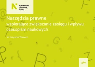 Narzędzia prawne
wspierające zwiększanie zasięgu i wpływu
czasopism naukowych
dr Krzysztof Siewicz
 