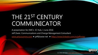 THE 21ST CENTURY
COMMUNICATOR
A presentation for EMC’s IC Hub, 1 June 2016
Jeff Zwier, Communications and Change Management Consultant
www.artscicomms.com ✦ jeff@zwier.net ✦ https://www.linkedin.com/in/jeffzwier
(cc) 2016 Jeff Zwier, some rights reserved under Creative Commons
 