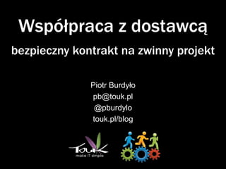 Współpraca z dostawcą
bezpieczny kontrakt na zwinny projekt

              Piotr Burdyło
              pb@touk.pl
               @pburdylo
              touk.pl/blog
 