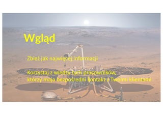 Wgląd
Zbież jak najwięcej informacji
Korzystaj z wiedzy tych pracowników,
którzy maja bezpośredni kontakt z Twoimi klientami
 