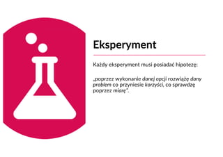 Eksperyment
Każdy eksperyment musi posiadać hipotezę:
„poprzez wykonanie danej opcji rozwiążę dany
problem co przyniesie korzyści, co sprawdzę
poprzez miarę”.
 