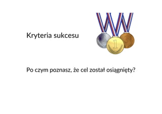 Kryteria sukcesu
Po czym poznasz, że cel został osiągnięty?
 