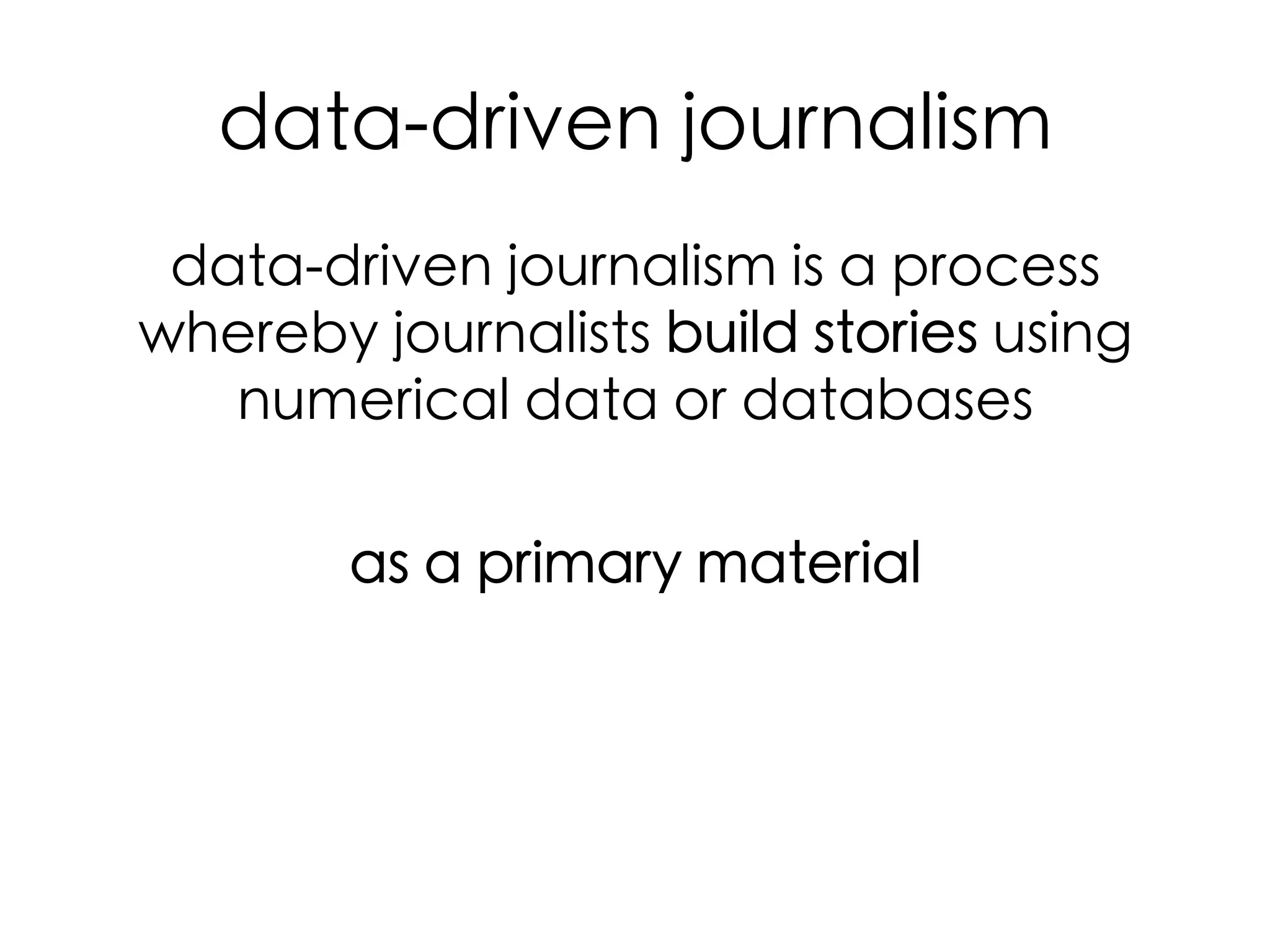 data-driven journalism	
data-driven journalism is a process
whereby journalists build stories using
numerical data or databases 	
	
as a primary material	
	
  

 