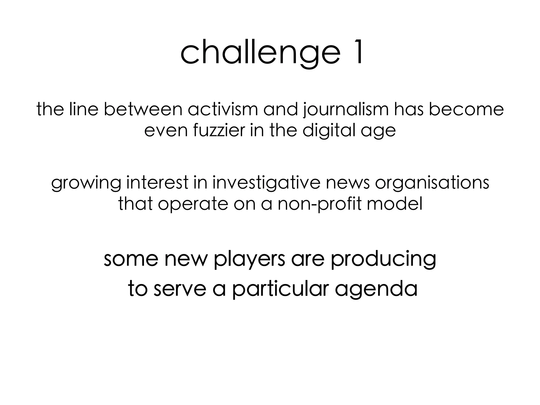  challenge 1	
the line between activism and journalism has become
even fuzzier in the digital age	
	
growing interest in investigative news organisations
that operate on a non-profit model	
	

some new players are producing	
to serve a particular agenda	

	
  

 