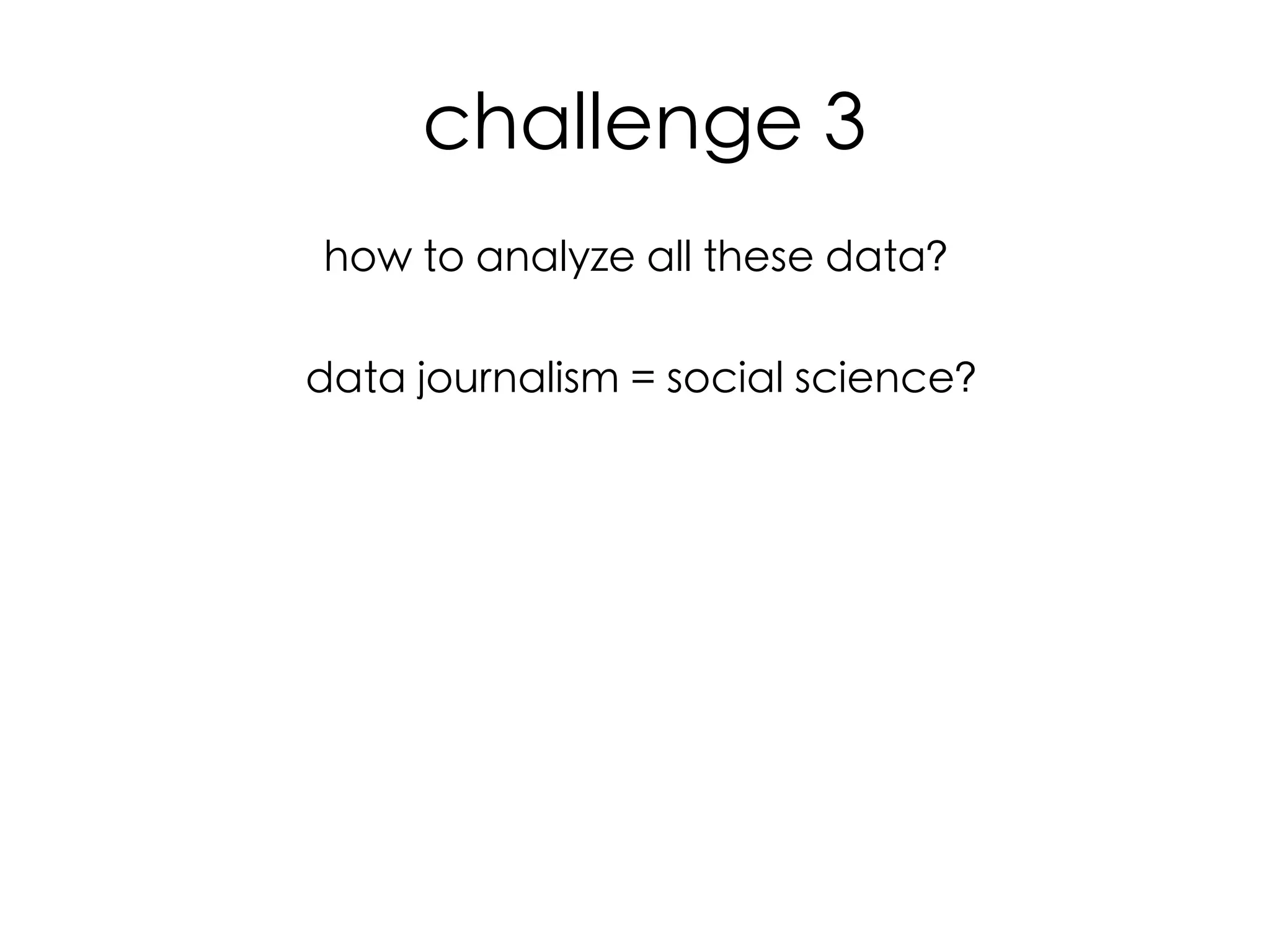  challenge 3	
how to analyze all these data?	
	
data journalism = social science?	
	
	
	
  
	
  
	
  

	
  

 