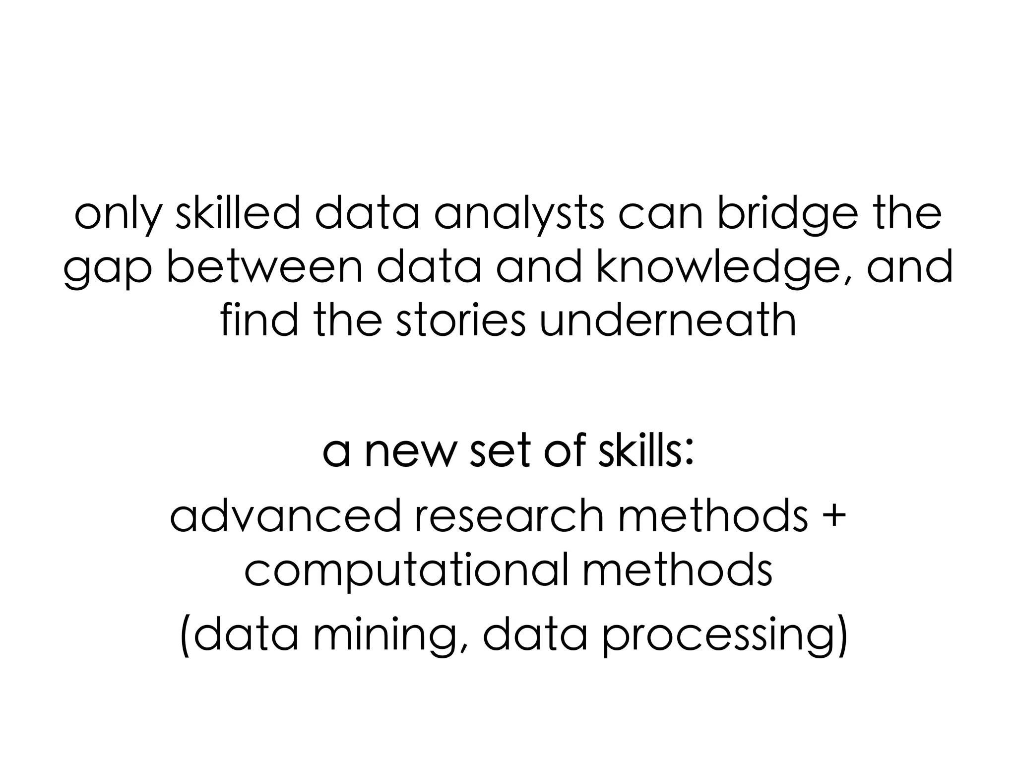 only skilled data analysts can bridge the
gap between data and knowledge, and
find the stories underneath	
a new set of skills: 	
advanced research methods +
computational methods	
(data mining, data processing)	

 