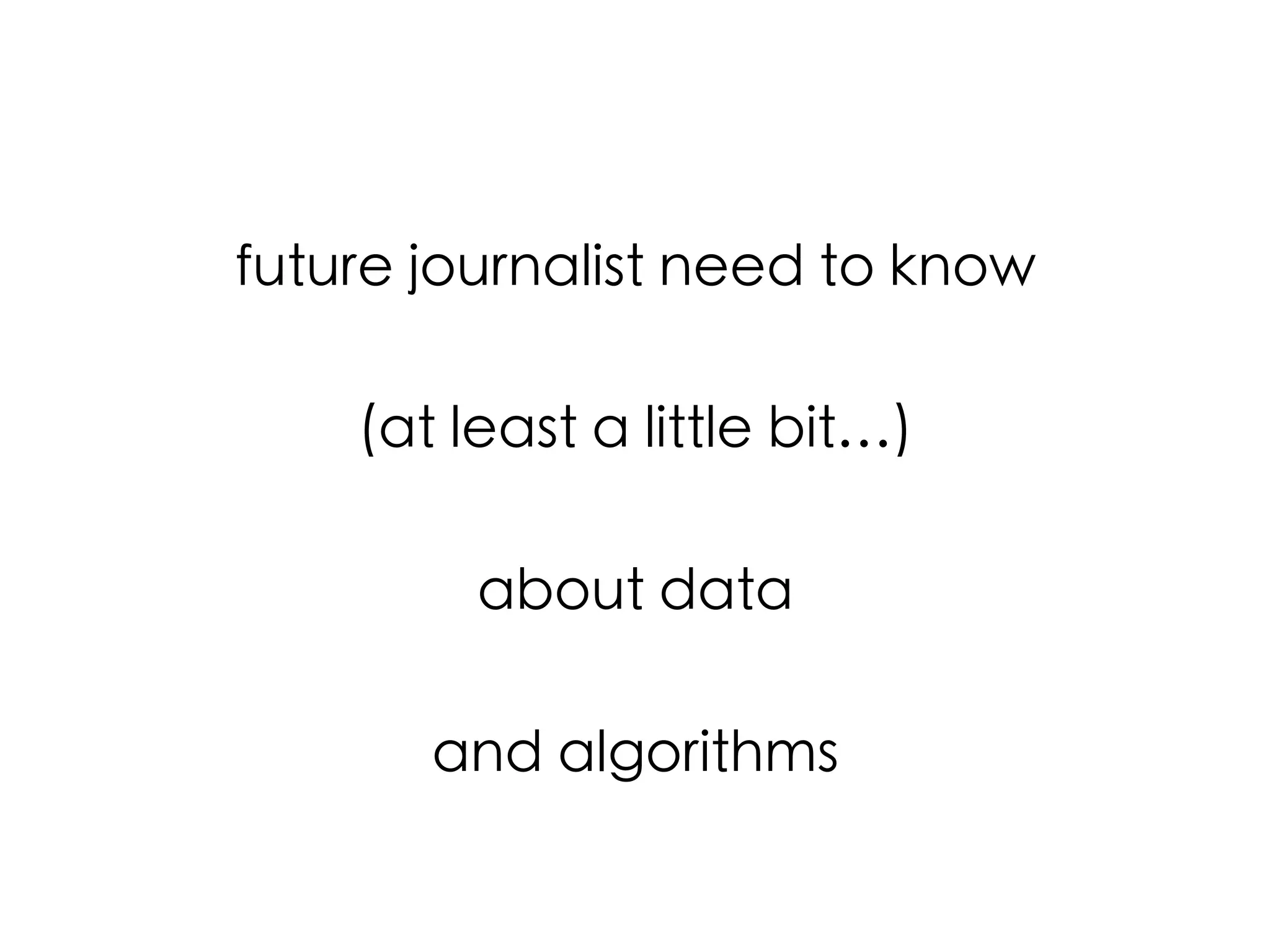 future journalist need to know 	
	
(at least a little bit…)	
	
about data 	
	
and algorithms	

 